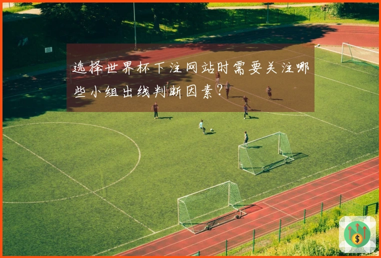 选择世界杯下注网站时需要关注哪些小组出线判断因素？