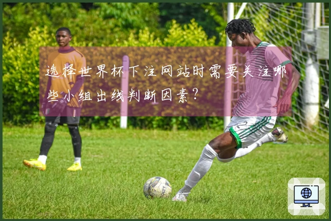 选择世界杯下注网站时需要关注哪些小组出线判断因素?