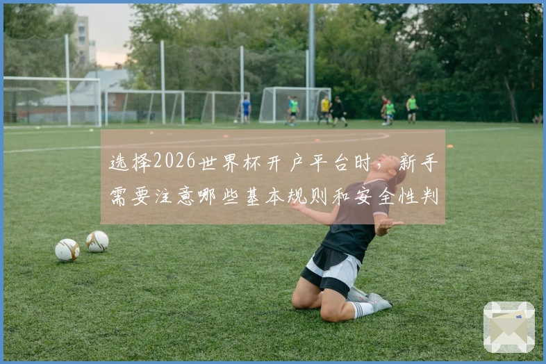 选择2026世界杯开户平台时,新手需要注意哪些基本规则和安全性判断?